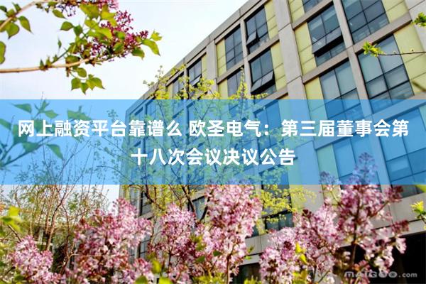 网上融资平台靠谱么 欧圣电气：第三届董事会第十八次会议决议公告