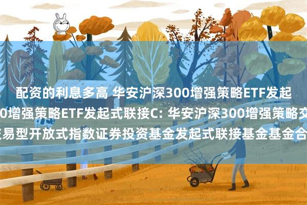 配资的利息多高 华安沪深300增强策略ETF发起式联接A,华安沪深300增强策略ETF发起式联接C: 华安沪深300增强策略交易型开放式指数证券投资基金发起式联接基金基金合同及招募说明书提示性公告