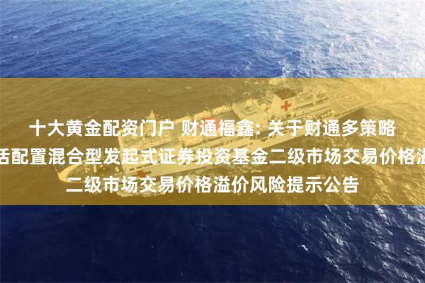 十大黄金配资门户 财通福鑫: 关于财通多策略福鑫定期开放灵活配置混合型发起式证券投资基金二级市场交易价格溢价风险提示公告