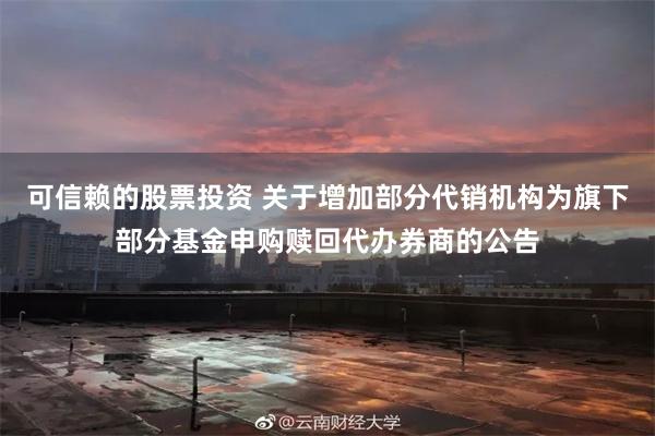 可信赖的股票投资 关于增加部分代销机构为旗下部分基金申购赎回代办券商的公告