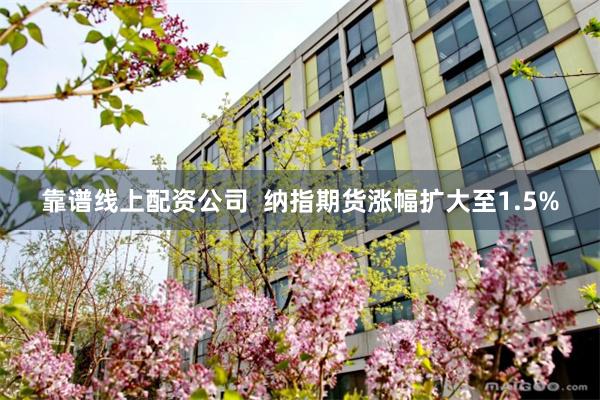 靠谱线上配资公司  纳指期货涨幅扩大至1.5%