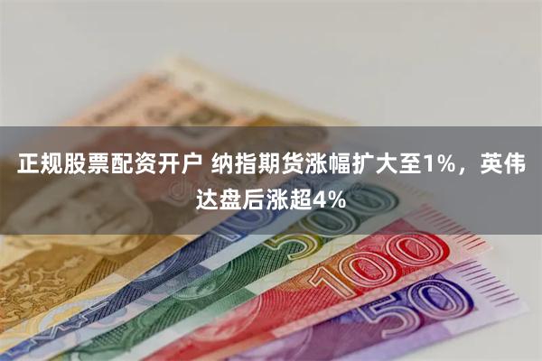 正规股票配资开户 纳指期货涨幅扩大至1%，英伟达盘后涨超4%