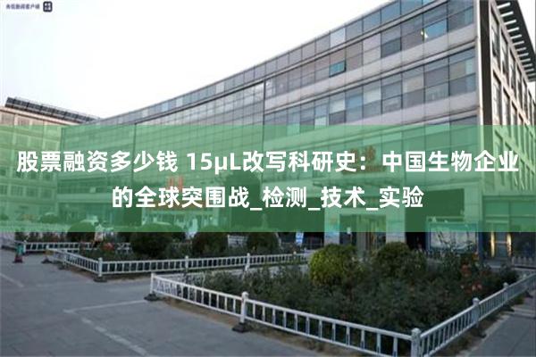 股票融资多少钱 15μL改写科研史：中国生物企业的全球突围战_检测_技术_实验