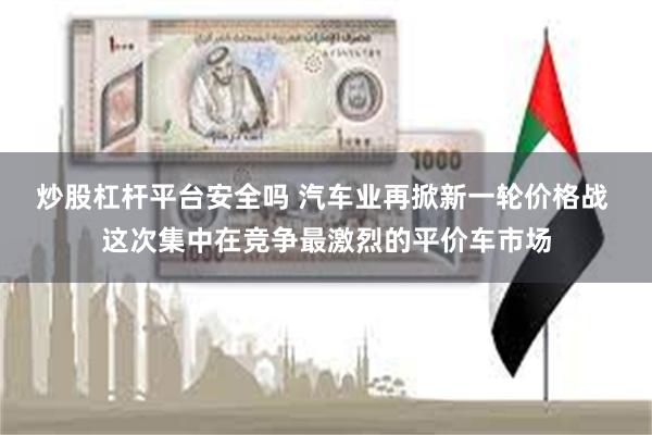 炒股杠杆平台安全吗 汽车业再掀新一轮价格战 这次集中在竞争最激烈的平价车市场