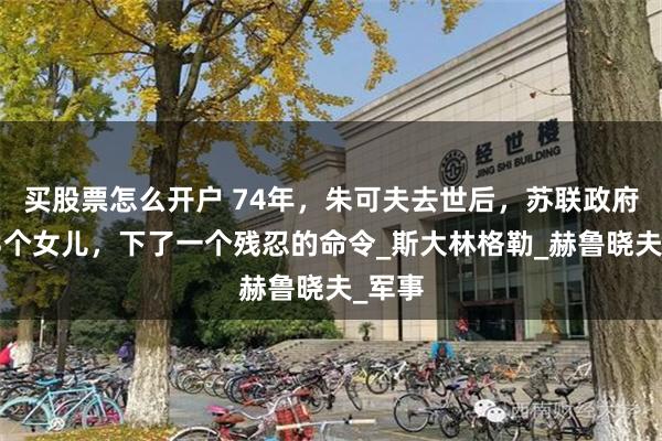 买股票怎么开户 74年，朱可夫去世后，苏联政府对他3个女儿，下了一个残忍的命令_斯大林格勒_赫鲁晓夫_军事