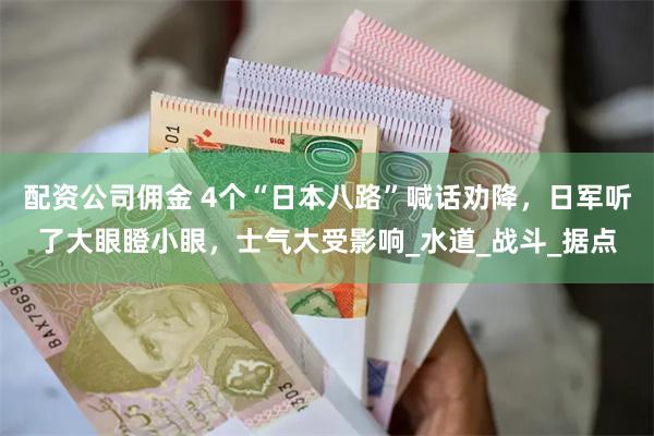 配资公司佣金 4个“日本八路”喊话劝降，日军听了大眼瞪小眼，士气大受影响_水道_战斗_据点