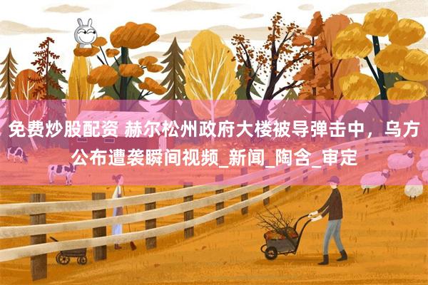 免费炒股配资 赫尔松州政府大楼被导弹击中，乌方公布遭袭瞬间视频_新闻_陶含_审定