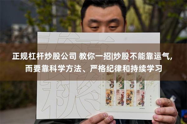 正规杠杆炒股公司 教你一招|炒股不能靠运气, 而要靠科学方法、严格纪律和持续学习