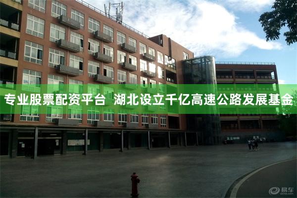 专业股票配资平台  湖北设立千亿高速公路发展基金