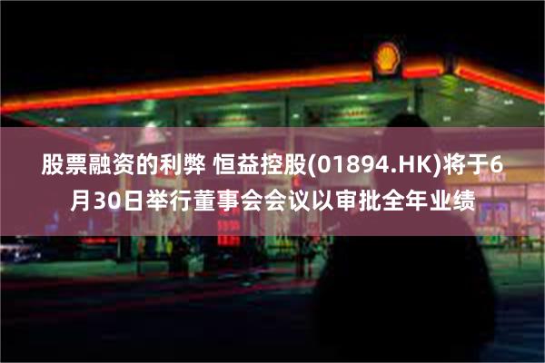 股票融资的利弊 恒益控股(01894.HK)将于6月30日举行董事会会议以审批全年业绩