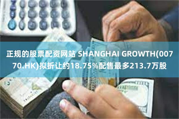 正规的股票配资网站 SHANGHAI GROWTH(00770.HK)拟折让约18.75%配售最多213.7万股