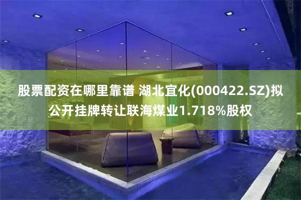 股票配资在哪里靠谱 湖北宜化(000422.SZ)拟公开挂牌转让联海煤业1.718%股权