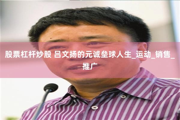 股票杠杆炒股 吕文扬的元诚垒球人生_运动_销售_推广