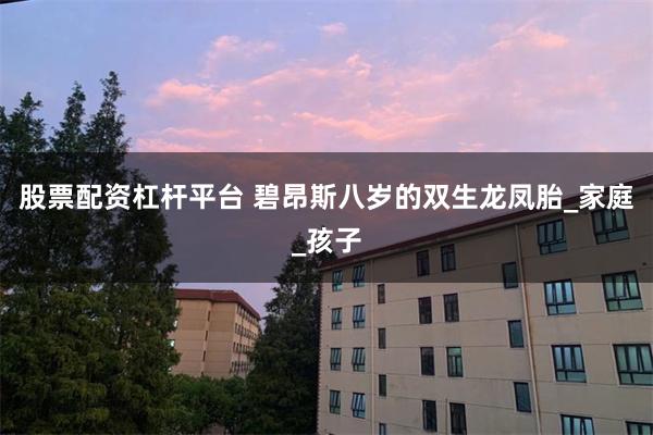 股票配资杠杆平台 碧昂斯八岁的双生龙凤胎_家庭_孩子