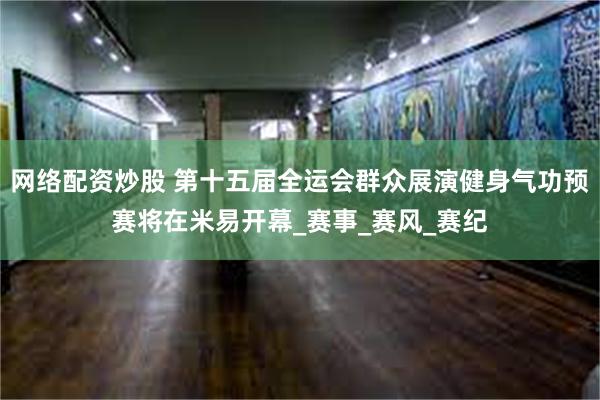 网络配资炒股 第十五届全运会群众展演健身气功预赛将在米易开幕_赛事_赛风_赛纪