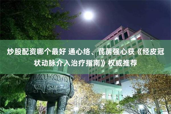 炒股配资哪个最好 通心络、芪苈强心获《经皮冠状动脉介入治疗指南》权威推荐