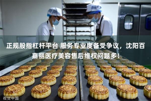 正规股指杠杆平台 服务专业度备受争议，沈阳百嘉丽医疗美容售后维权问题多！