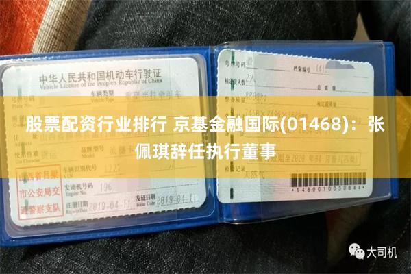 股票配资行业排行 京基金融国际(01468)：张佩琪辞任执行董事