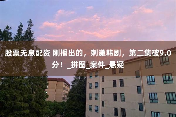 股票无息配资 刚播出的，刺激韩剧，第二集破9.0分！_拼图_案件_悬疑