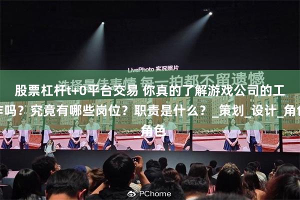 股票杠杆t+0平台交易 你真的了解游戏公司的工作吗？究竟有哪些岗位？职责是什么？_策划_设计_角色