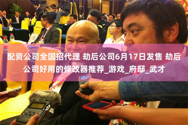 配资公司全国招代理 劫后公司6月17日发售 劫后公司好用的修改器推荐_游戏_府邸_武才