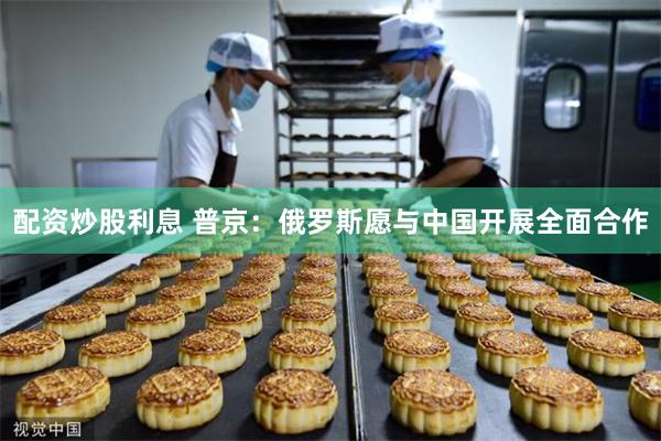 配资炒股利息 普京：俄罗斯愿与中国开展全面合作
