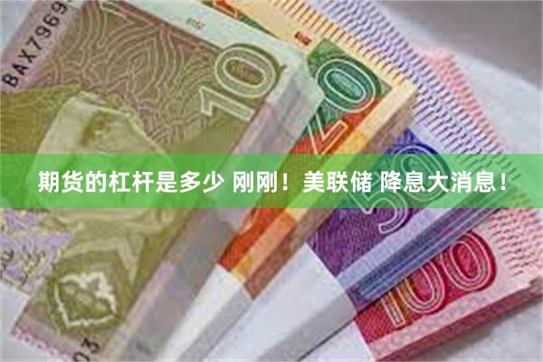 期货的杠杆是多少 刚刚！美联储 降息大消息！