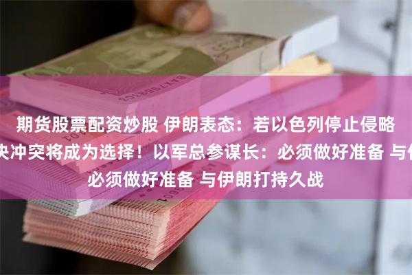 期货股票配资炒股 伊朗表态：若以色列停止侵略 外交途径解决冲突将成为选择！以军总参谋长：必须做好准备 与伊朗打持久战