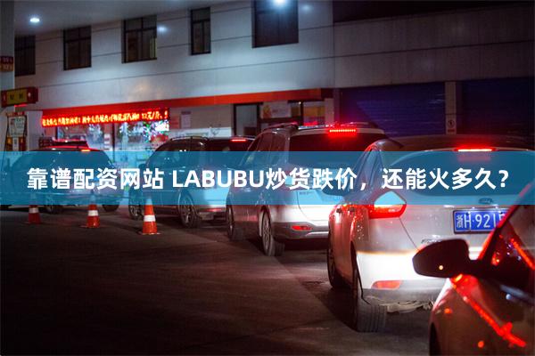 靠谱配资网站 LABUBU炒货跌价，还能火多久？