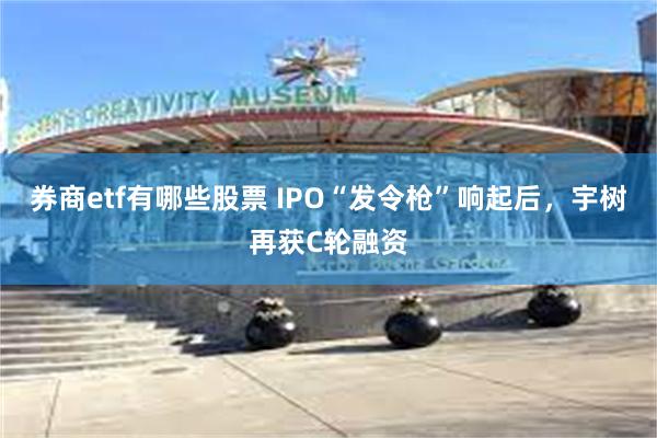 券商etf有哪些股票 IPO“发令枪”响起后，宇树再获C轮融资
