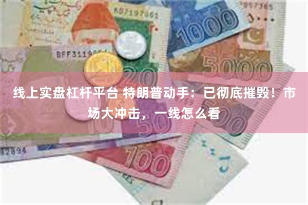 线上实盘杠杆平台 特朗普动手：已彻底摧毁！市场大冲击，一线怎么看