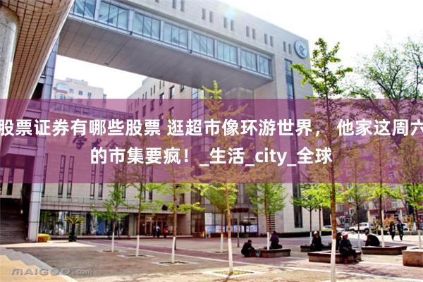 股票证券有哪些股票 逛超市像环游世界， 他家这周六的市集要疯！_生活_city_全球