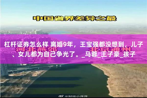 杠杆证券怎么样 离婚9年，王宝强都没想到，儿子、女儿都为自己争光了。_马蓉_王子豪_孩子