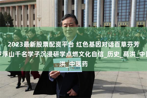 2023最新股票配资平台 红色基因对话百草芬芳：罗浮山千名学子沉浸研学点燃文化自信_历史_葛洪_中医药