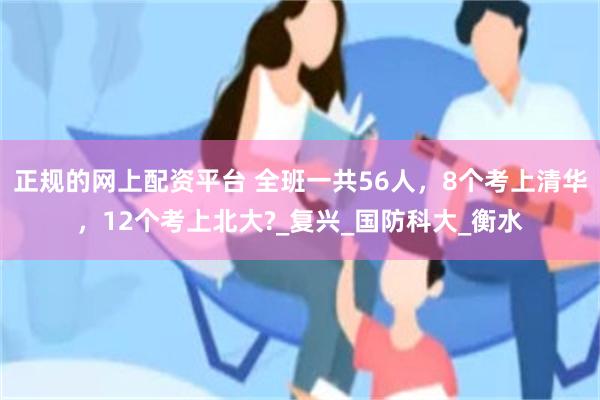 正规的网上配资平台 全班一共56人，8个考上清华，12个考上北大?_复兴_国防科大_衡水