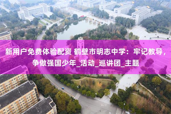 新用户免费体验配资 鹤壁市明志中学：牢记教导，争做强国少年_活动_巡讲团_主题