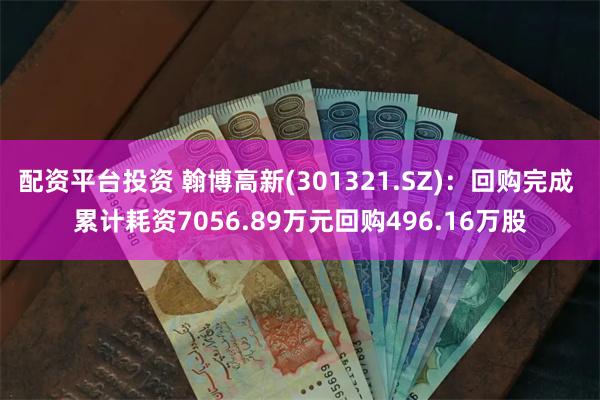配资平台投资 翰博高新(301321.SZ)：回购完成 累计耗资7056.89万元回购496.16万股