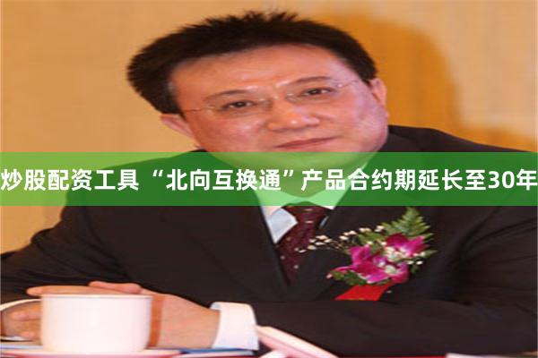 炒股配资工具 “北向互换通”产品合约期延长至30年