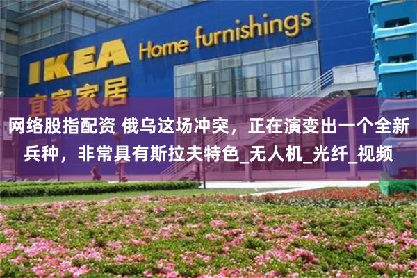 网络股指配资 俄乌这场冲突，正在演变出一个全新兵种，非常具有斯拉夫特色_无人机_光纤_视频