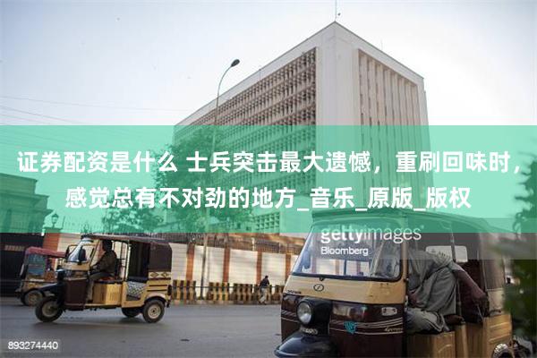 证券配资是什么 士兵突击最大遗憾，重刷回味时，感觉总有不对劲的地方_音乐_原版_版权