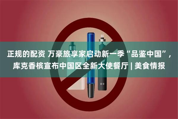 正规的配资 万豪旅享家启动新一季“品鉴中国”，库克香槟宣布中国区全新大使餐厅 | 美食情报