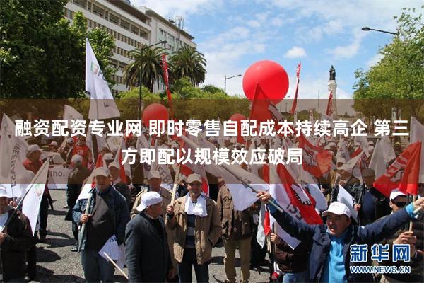 融资配资专业网 即时零售自配成本持续高企 第三方即配以规模效应破局