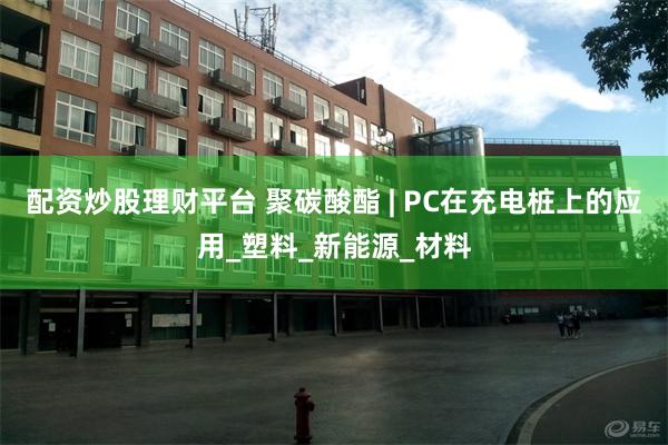 配资炒股理财平台 聚碳酸酯 | PC在充电桩上的应用_塑料_新能源_材料