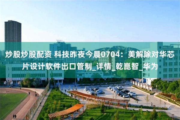 炒股炒股配资 科技昨夜今晨0704：美解除对华芯片设计软件出口管制_详情_乾崑智_华为
