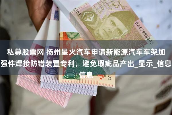 私募股票网 扬州星火汽车申请新能源汽车车架加强件焊接防错装置专利，避免瑕疵品产出_显示_信息