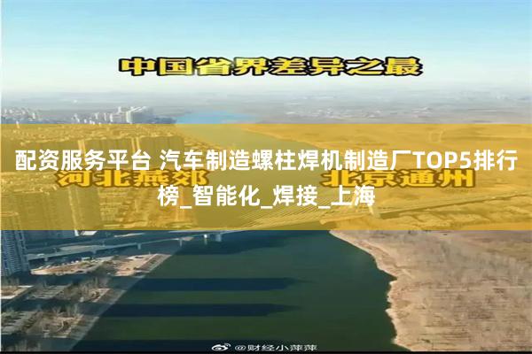 配资服务平台 汽车制造螺柱焊机制造厂TOP5排行榜_智能化_焊接_上海