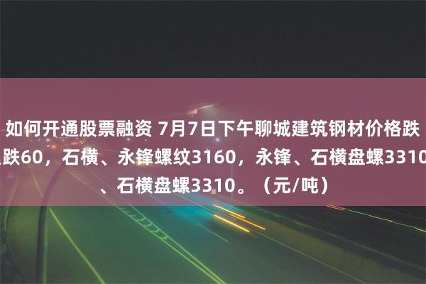 如何开通股票融资 7月7日下午聊城建筑钢材价格跌20，全天累跌60，石横、永锋螺纹3160，永锋、石横盘螺3310。（元/吨）