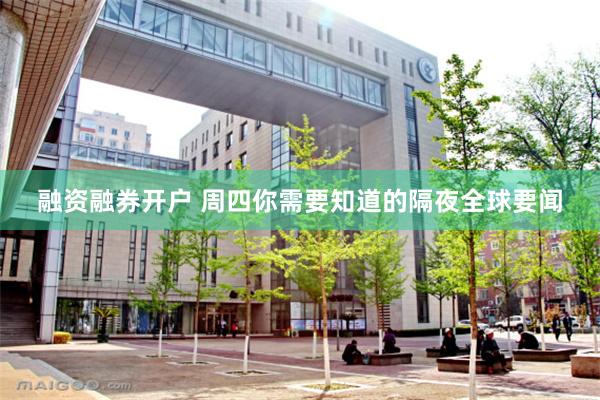 融资融券开户 周四你需要知道的隔夜全球要闻