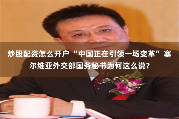炒股配资怎么开户 “中国正在引领一场变革” 塞尔维亚外交部国务秘书为何这么说？
