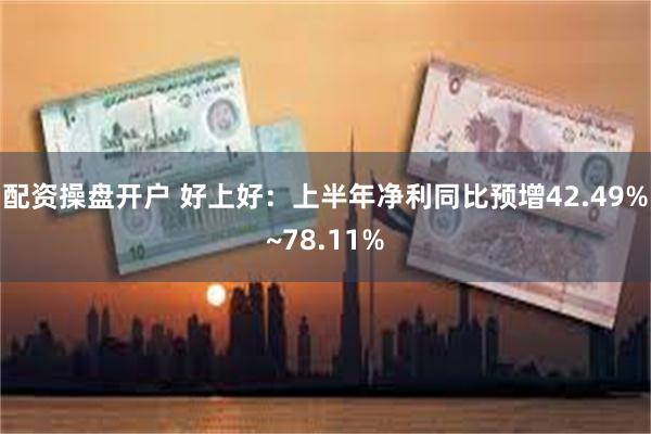 配资操盘开户 好上好：上半年净利同比预增42.49%~78.11%